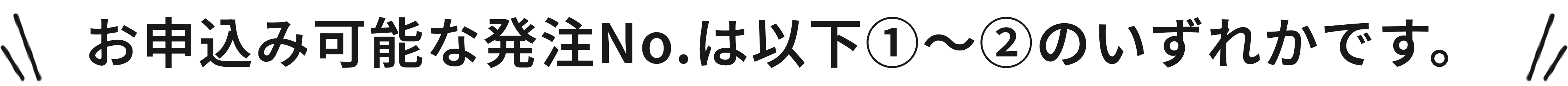 お申込み可能な発注No.は以下①～②のいずれかです。